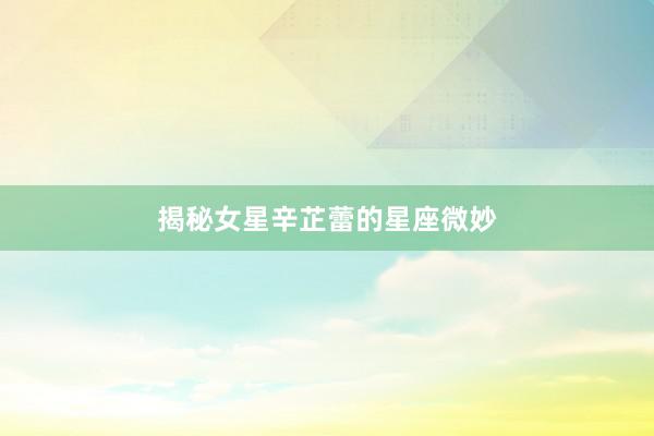 揭秘女星辛芷蕾的星座微妙