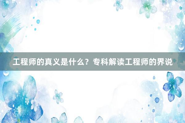 工程师的真义是什么？专科解读工程师的界说