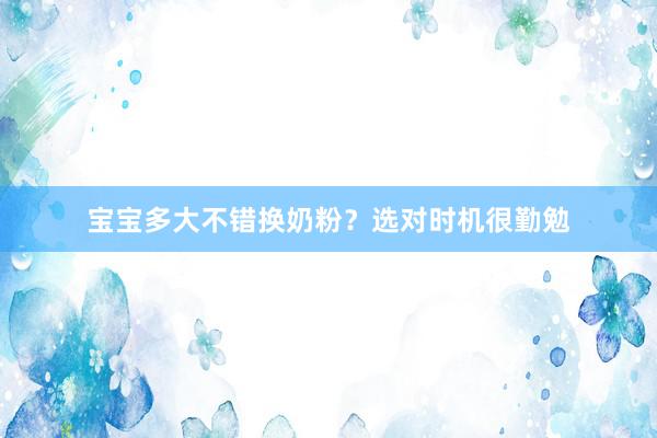 宝宝多大不错换奶粉？选对时机很勤勉